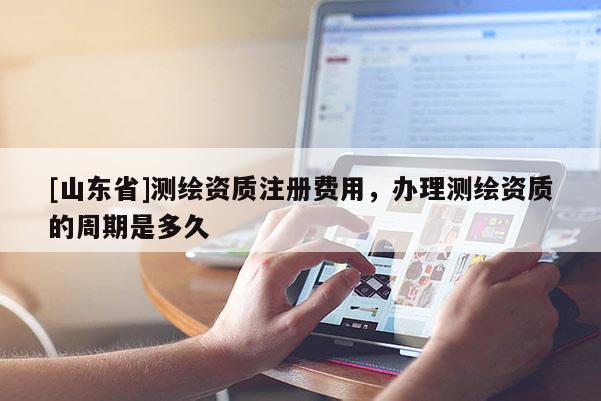 [山东省]测绘资质注册费用，办理测绘资质的周期是多久