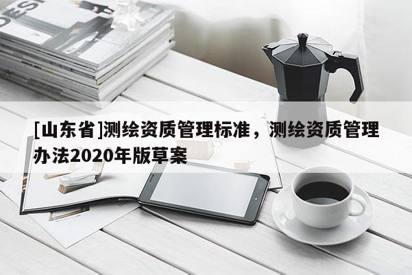 [山东省]测绘资质管理标准，测绘资质管理办法2020年版草案