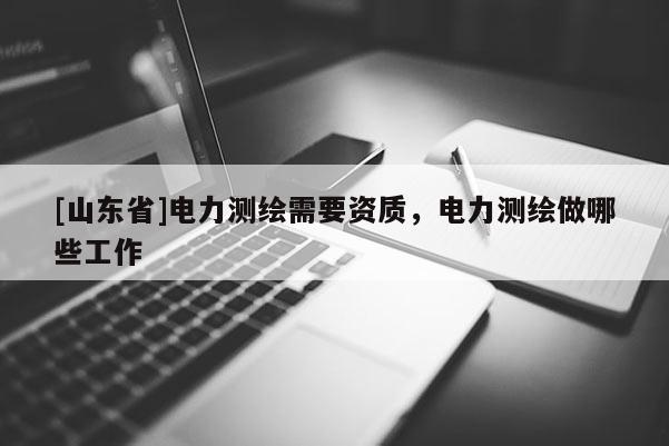 [山东省]电力测绘需要资质，电力测绘做哪些工作