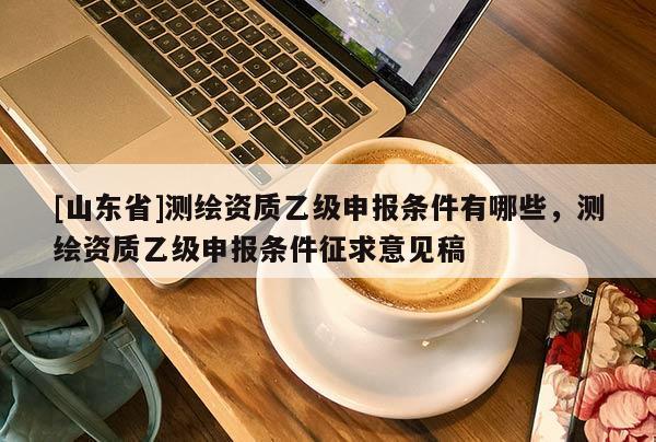 [山东省]测绘资质乙级申报条件有哪些，测绘资质乙级申报条件征求意见稿