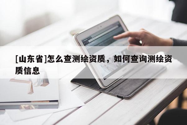 [山东省]怎么查测绘资质，如何查询测绘资质信息