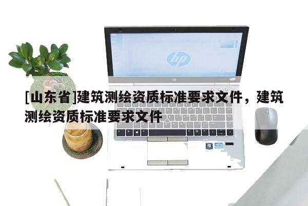 [山东省]建筑测绘资质标准要求文件，建筑测绘资质标准要求文件