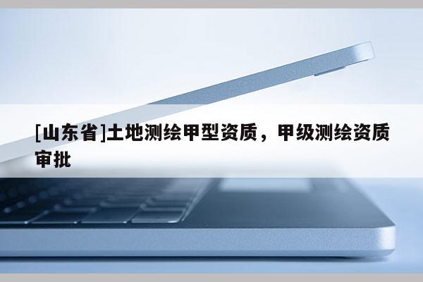 [山东省]土地测绘甲型资质，甲级测绘资质审批