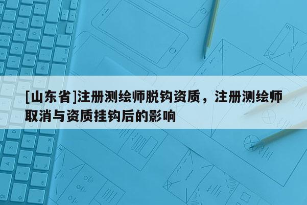 [山东省]注册测绘师脱钩资质，注册测绘师取消与资质挂钩后的影响