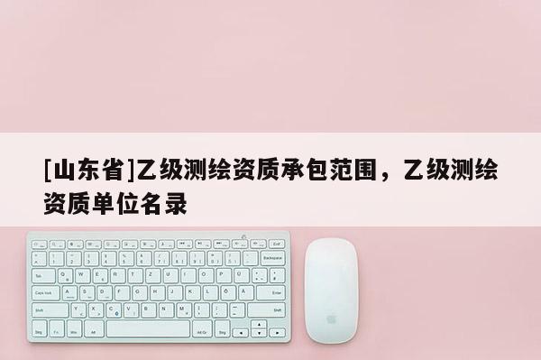 [山东省]乙级测绘资质承包范围，乙级测绘资质单位名录