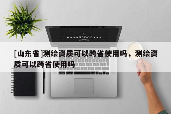 [山东省]测绘资质可以跨省使用吗，测绘资质可以跨省使用吗