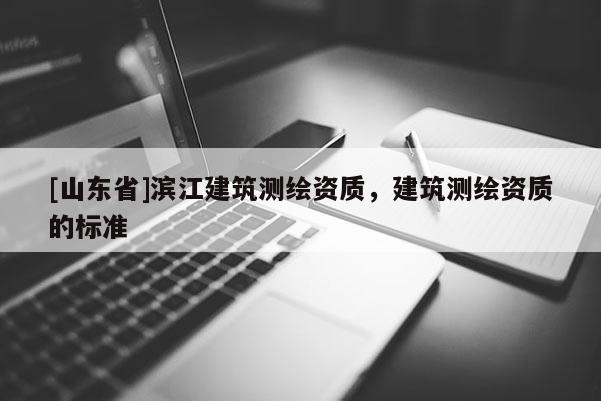 [山东省]滨江建筑测绘资质，建筑测绘资质的标准