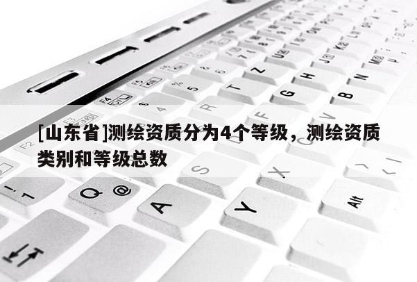 [山东省]测绘资质分为4个等级，测绘资质类别和等级总数