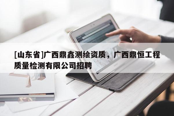 [山东省]广西鼎鑫测绘资质，广西鼎恒工程质量检测有限公司招聘