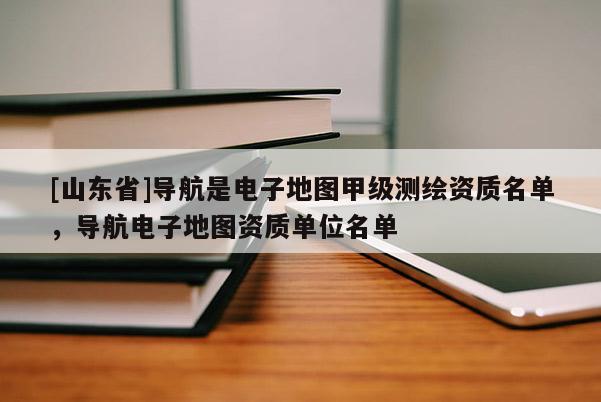 [山东省]导航是电子地图甲级测绘资质名单，导航电子地图资质单位名单