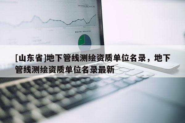 [山东省]地下管线测绘资质单位名录，地下管线测绘资质单位名录最新