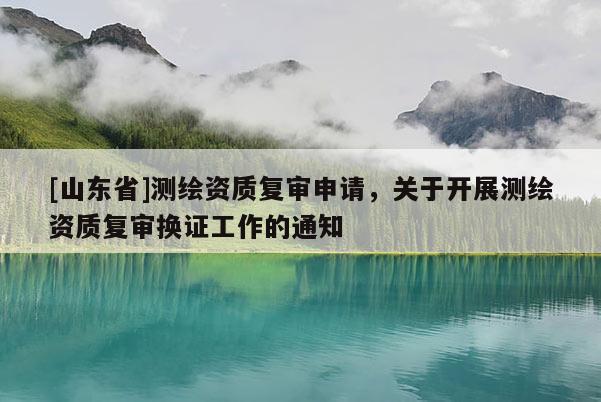 [山东省]测绘资质复审申请，关于开展测绘资质复审换证工作的通知