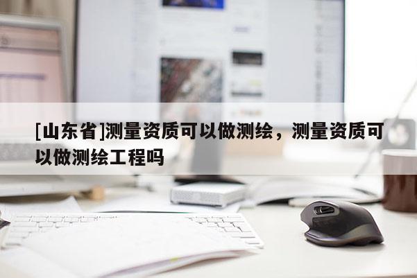 [山东省]测量资质可以做测绘，测量资质可以做测绘工程吗