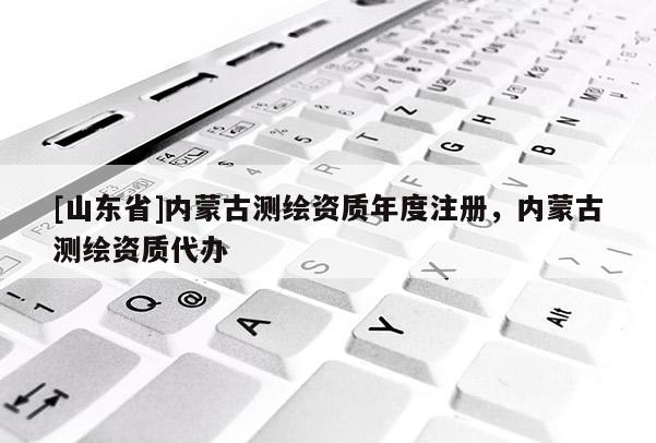 [山东省]内蒙古测绘资质年度注册，内蒙古测绘资质代办