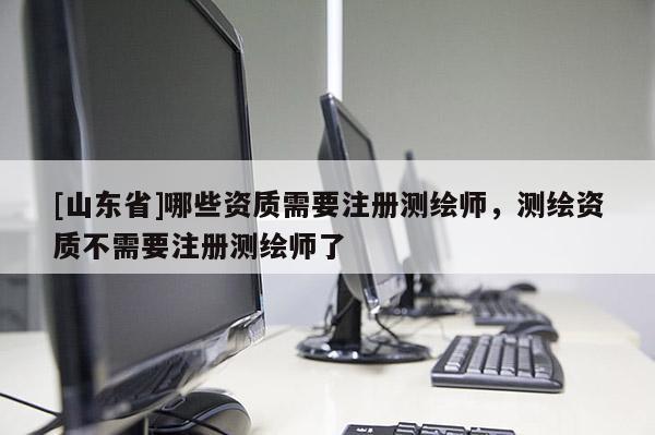 [山东省]哪些资质需要注册测绘师，测绘资质不需要注册测绘师了