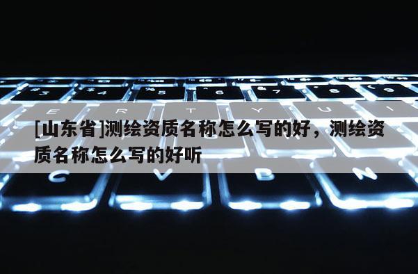 [山东省]测绘资质名称怎么写的好，测绘资质名称怎么写的好听
