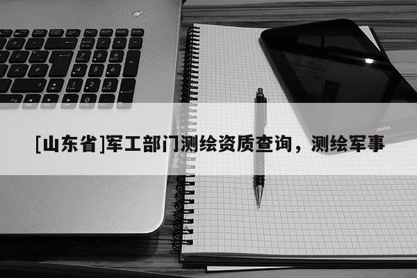 [山东省]军工部门测绘资质查询，测绘军事