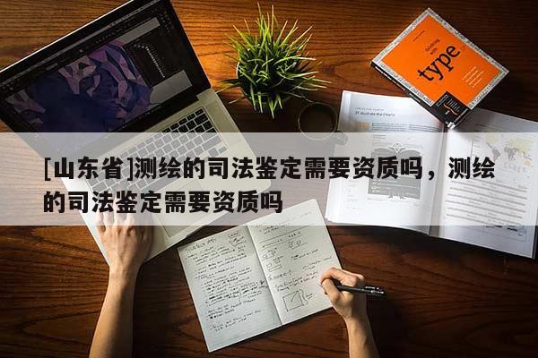 [山东省]测绘的司法鉴定需要资质吗，测绘的司法鉴定需要资质吗