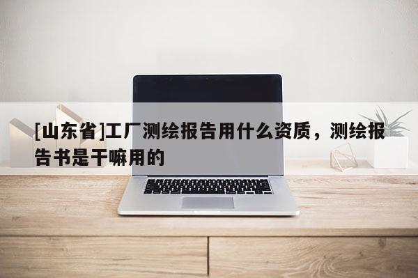 [山东省]工厂测绘报告用什么资质，测绘报告书是干嘛用的