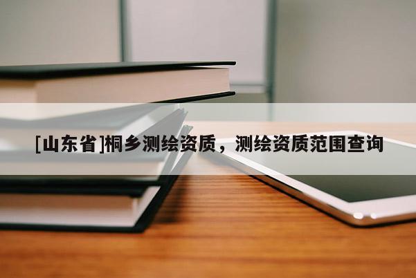 [山东省]桐乡测绘资质，测绘资质范围查询