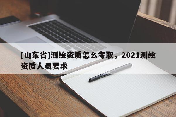 [山东省]测绘资质怎么考取，2021测绘资质人员要求