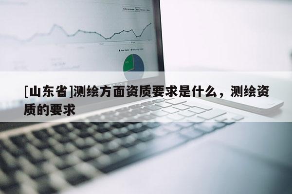 [山东省]测绘方面资质要求是什么，测绘资质的要求