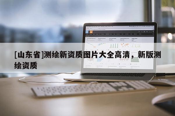 [山东省]测绘新资质图片大全高清，新版测绘资质