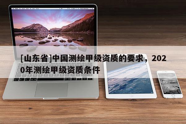 [山东省]中国测绘甲级资质的要求，2020年测绘甲级资质条件