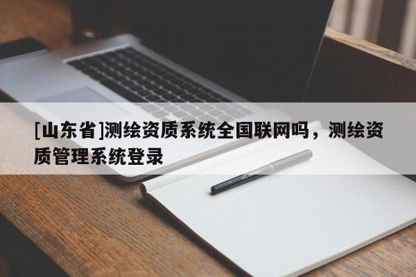 [山东省]测绘资质系统全国联网吗，测绘资质管理系统登录
