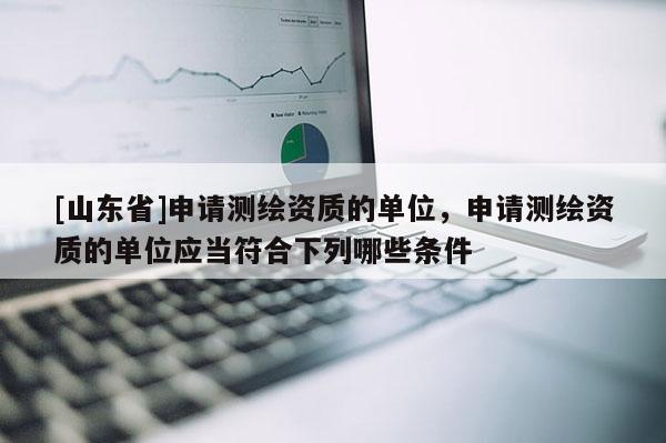 [山东省]申请测绘资质的单位，申请测绘资质的单位应当符合下列哪些条件 