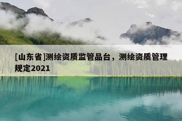 [山东省]测绘资质监管品台，测绘资质管理规定2021
