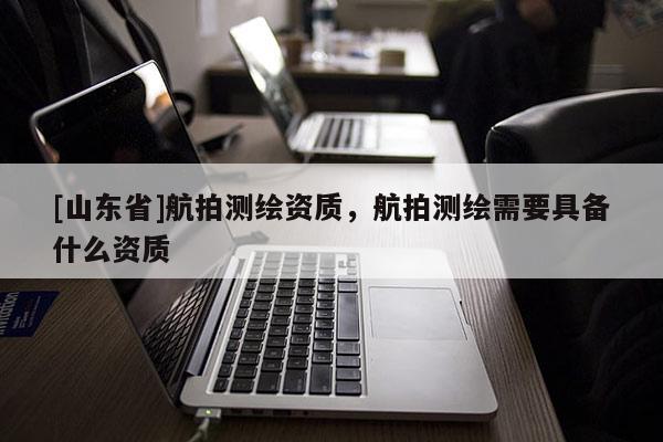 [山东省]航拍测绘资质，航拍测绘需要具备什么资质