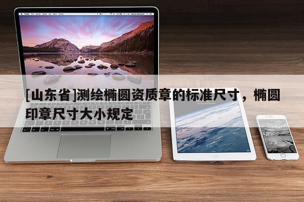 [山东省]测绘椭圆资质章的标准尺寸，椭圆印章尺寸大小规定