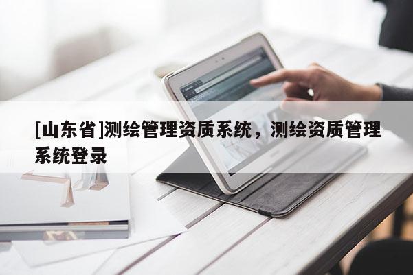 [山东省]测绘管理资质系统，测绘资质管理系统登录