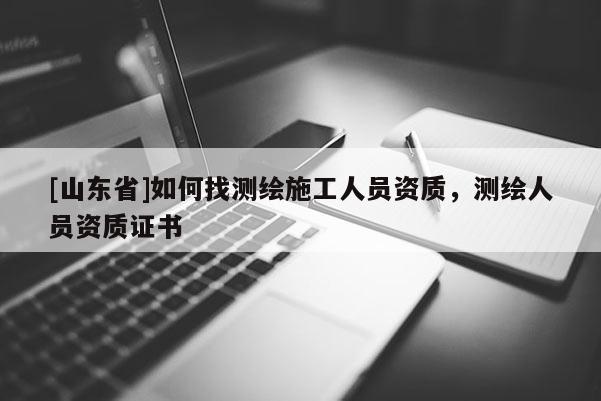 [山东省]如何找测绘施工人员资质，测绘人员资质证书