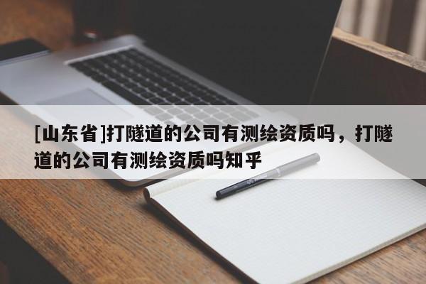 [山东省]打隧道的公司有测绘资质吗，打隧道的公司有测绘资质吗知乎