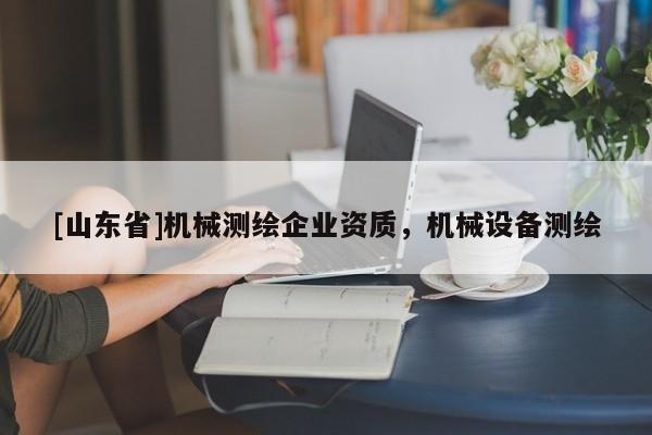 [山东省]机械测绘企业资质，机械设备测绘
