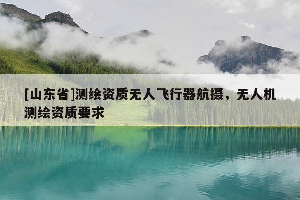 [山东省]测绘资质无人飞行器航摄，无人机测绘资质要求