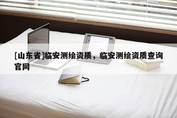 [山东省]临安测绘资质，临安测绘资质查询官网
