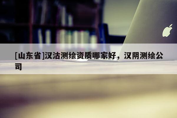 [山东省]汉沽测绘资质哪家好，汉阴测绘公司