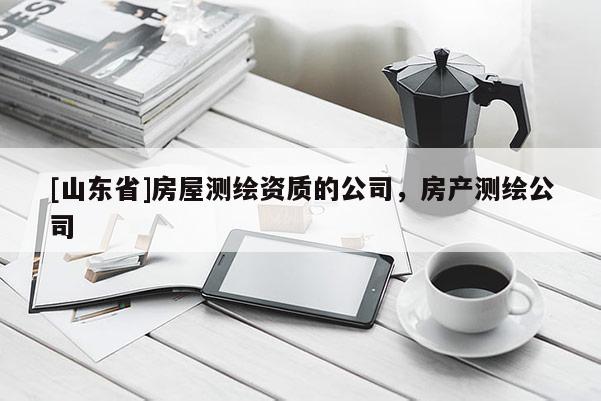 [山东省]房屋测绘资质的公司，房产测绘公司