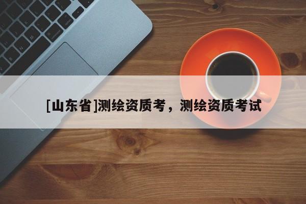 [山东省]测绘资质考，测绘资质考试