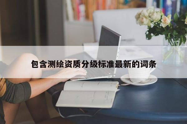 包含测绘资质分级标准最新的词条