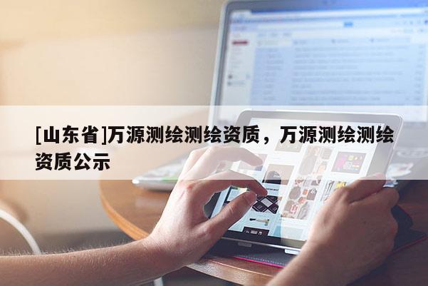 [山东省]万源测绘测绘资质，万源测绘测绘资质公示