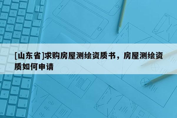 [山东省]求购房屋测绘资质书，房屋测绘资质如何申请