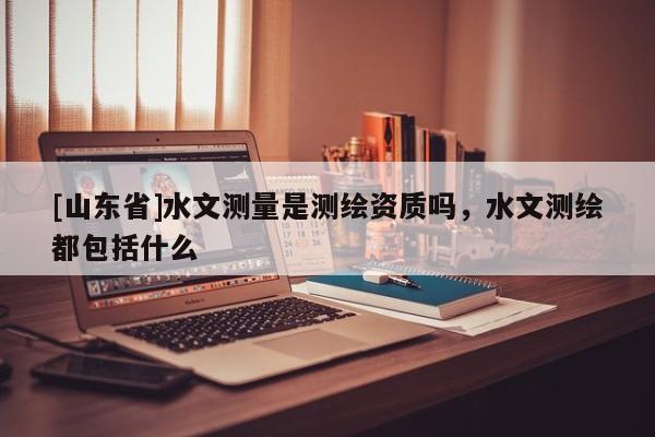 [山东省]水文测量是测绘资质吗，水文测绘都包括什么