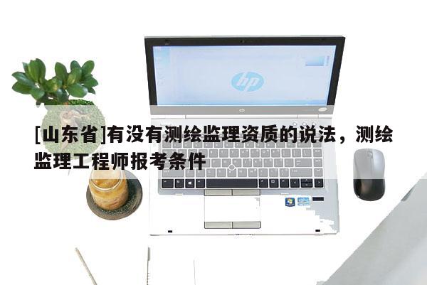 [山东省]有没有测绘监理资质的说法，测绘监理工程师报考条件