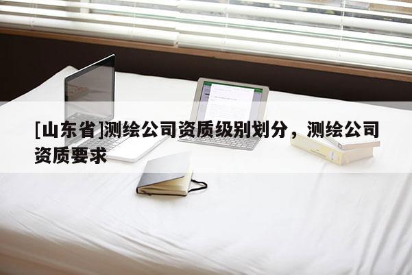 [山东省]测绘公司资质级别划分，测绘公司资质要求