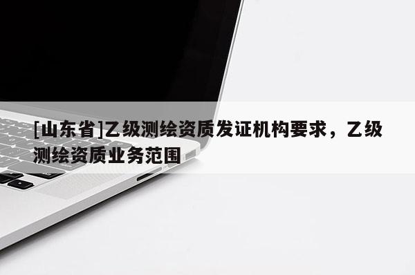 [山东省]乙级测绘资质发证机构要求，乙级测绘资质业务范围
