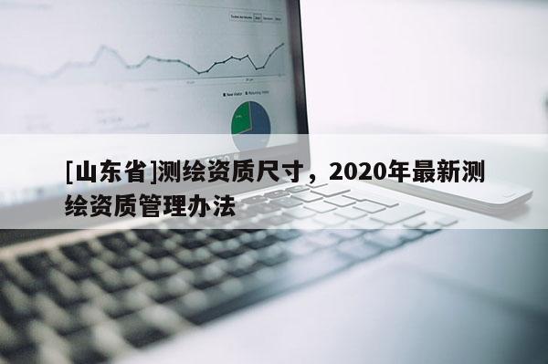 [山东省]测绘资质尺寸，2020年最新测绘资质管理办法